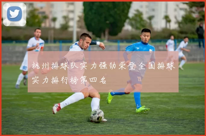 杭州排球队实力强劲荣登全国排球实力排行榜第四名