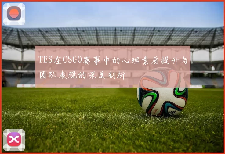 TES在CSGO赛事中的心理素质提升与团队表现的深度剖析
