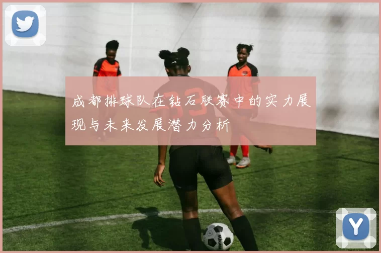 成都排球队在钻石联赛中的实力展现与未来发展潜力分析