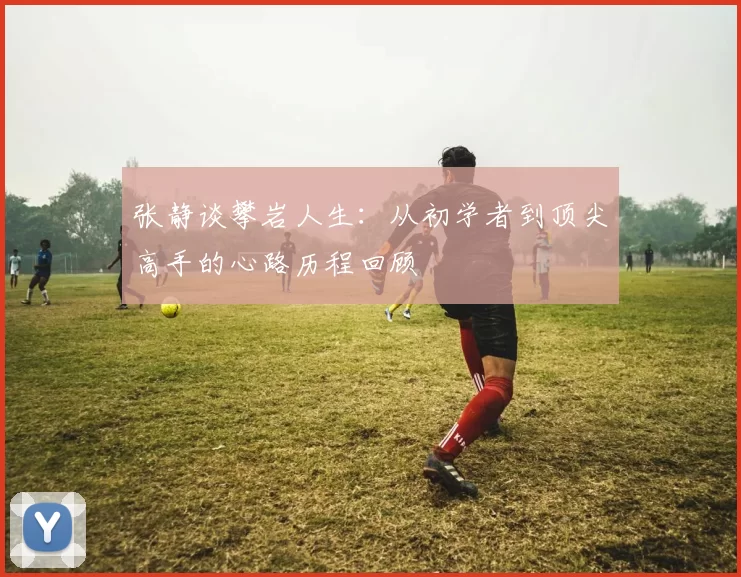 张静谈攀岩人生：从初学者到顶尖高手的心路历程回顾