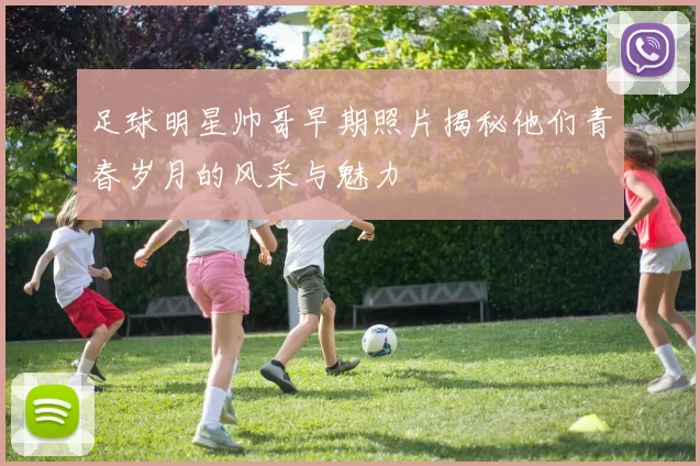 足球明星帅哥早期照片揭秘他们青春岁月的风采与魅力