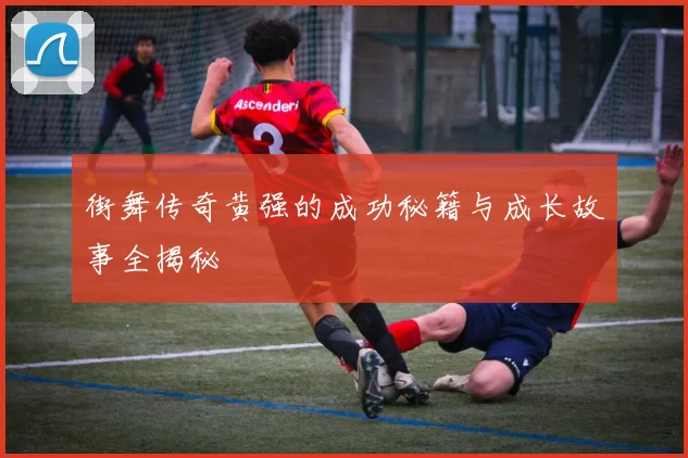 街舞传奇黄强的成功秘籍与成长故事全揭秘