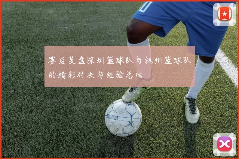 赛后复盘深圳篮球队与杭州篮球队的精彩对决与经验总结
