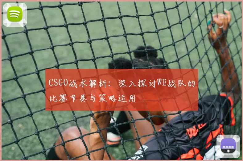 CSGO战术解析：深入探讨WE战队的比赛节奏与策略运用