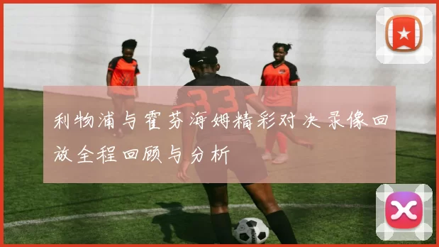 利物浦与霍芬海姆精彩对决录像回放全程回顾与分析