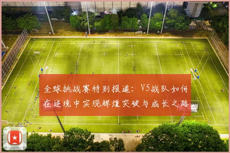 全球挑战赛特别报道：V5战队如何在逆境中实现辉煌突破与成长之路