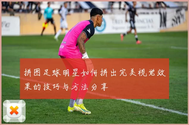 拼图足球明星如何拼出完美视觉效果的技巧与方法分享