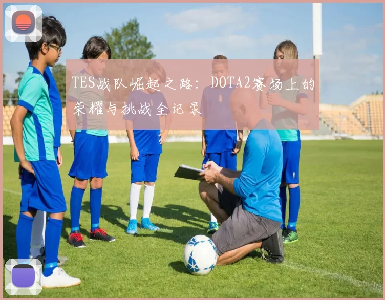 TES战队崛起之路：DOTA2赛场上的荣耀与挑战全记录