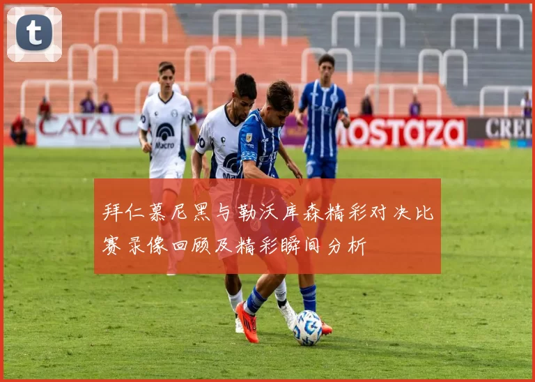拜仁慕尼黑与勒沃库森精彩对决比赛录像回顾及精彩瞬间分析