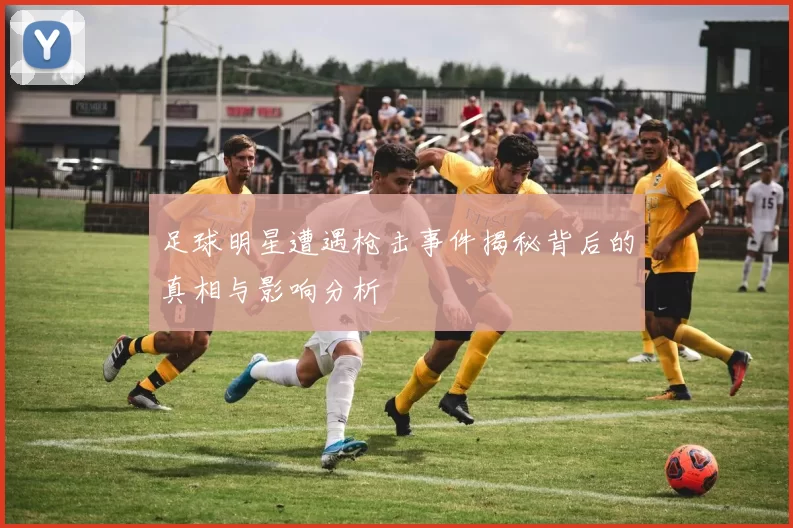 足球明星遭遇枪击事件揭秘背后的真相与影响分析