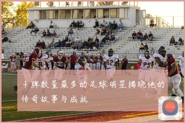 卡牌数量最多的足球明星揭晓他的传奇故事与成就