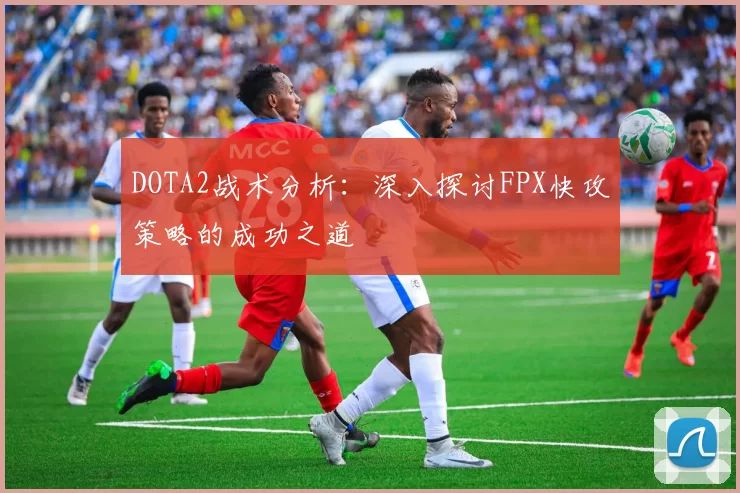 DOTA2战术分析：深入探讨FPX快攻策略的成功之道