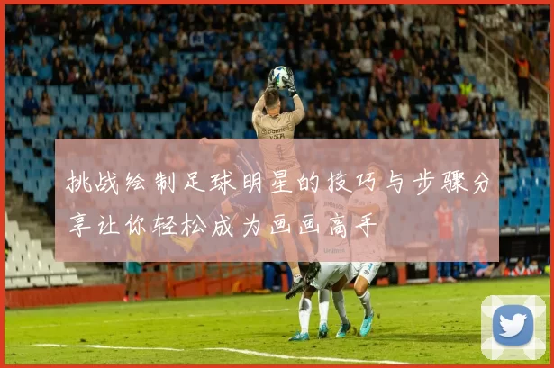 挑战绘制足球明星的技巧与步骤分享让你轻松成为画画高手