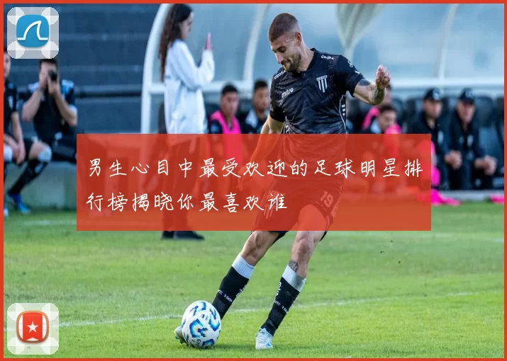 男生心目中最受欢迎的足球明星排行榜揭晓你最喜欢谁