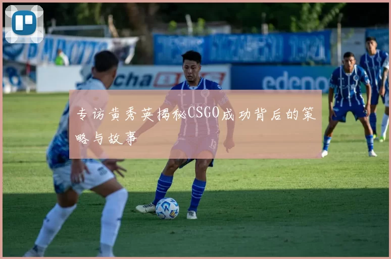 专访黄秀英揭秘CSGO成功背后的策略与故事