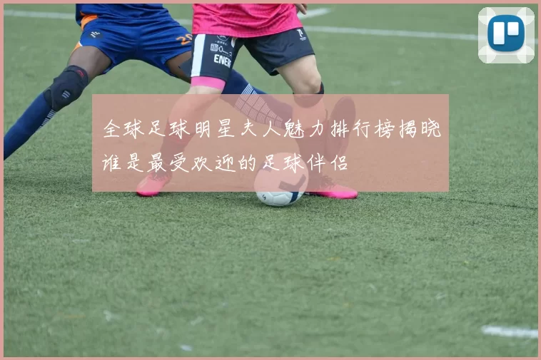 全球足球明星夫人魅力排行榜揭晓谁是最受欢迎的足球伴侣