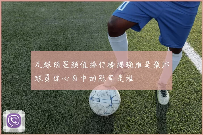 足球明星颜值排行榜揭晓谁是最帅球员你心目中的冠军是谁