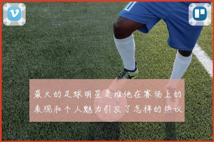 最火的足球明星是谁他在赛场上的表现和个人魅力引发了怎样的热议