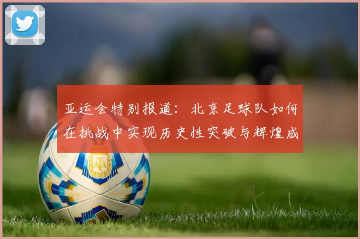 亚运会特别报道：北京足球队如何在挑战中实现历史性突破与辉煌成就