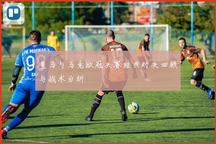 皇马与马竞欧冠决赛经典对决回顾与战术分析