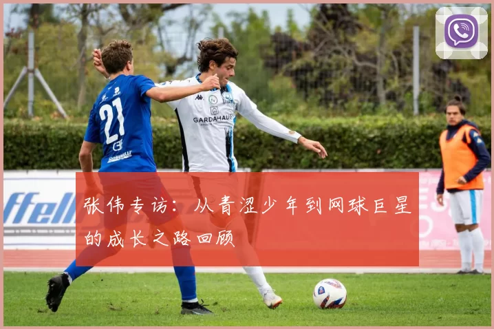 张伟专访：从青涩少年到网球巨星的成长之路回顾
