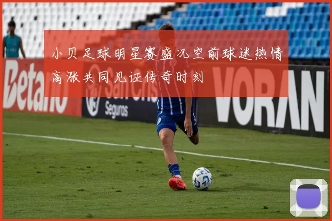 小贝足球明星赛盛况空前球迷热情高涨共同见证传奇时刻