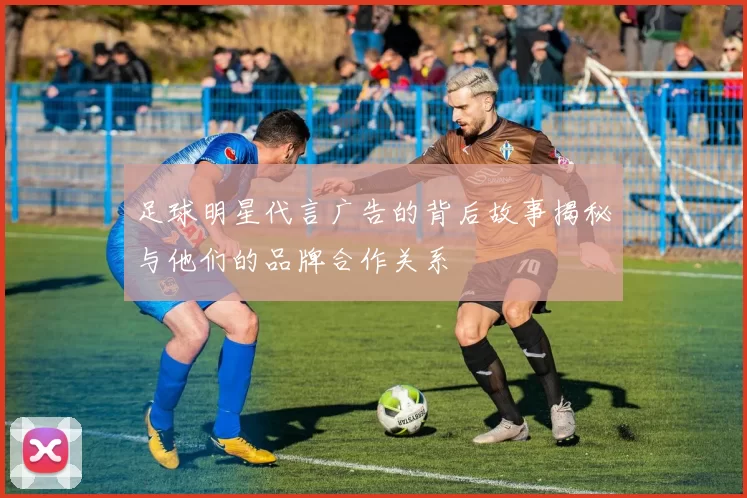 足球明星代言广告的背后故事揭秘与他们的品牌合作关系