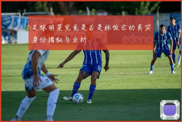 足球明星究竟是否是林俊宏的真实身份揭秘与分析