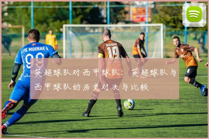 英超球队对西甲球队：英超球队与西甲球队的历史对决与比较