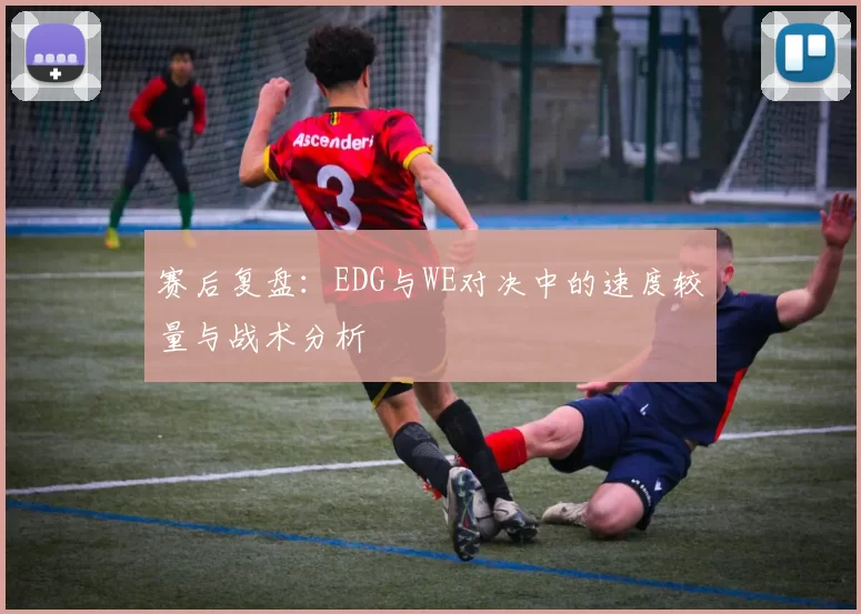 赛后复盘：EDG与WE对决中的速度较量与战术分析