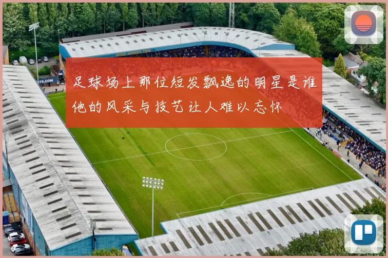 足球场上那位短发飘逸的明星是谁他的风采与技艺让人难以忘怀