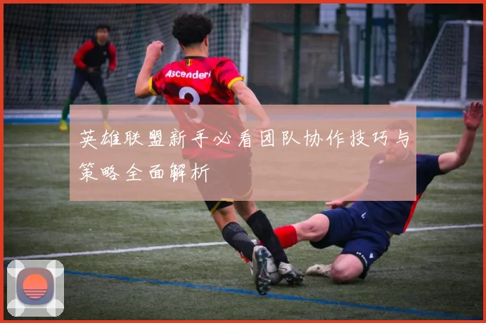 英雄联盟新手必看团队协作技巧与策略全面解析