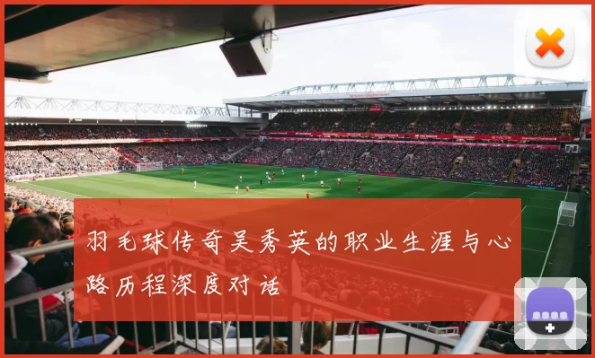 羽毛球传奇吴秀英的职业生涯与心路历程深度对话