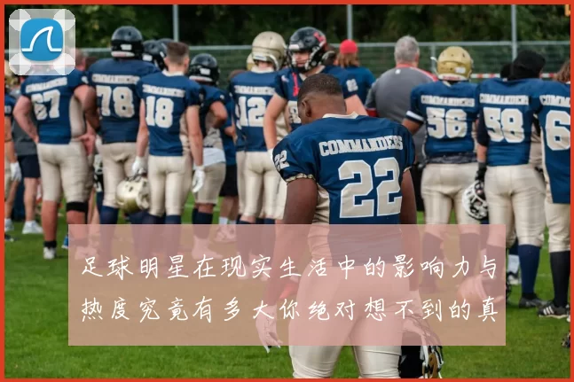 足球明星在现实生活中的影响力与热度究竟有多大你绝对想不到的真相